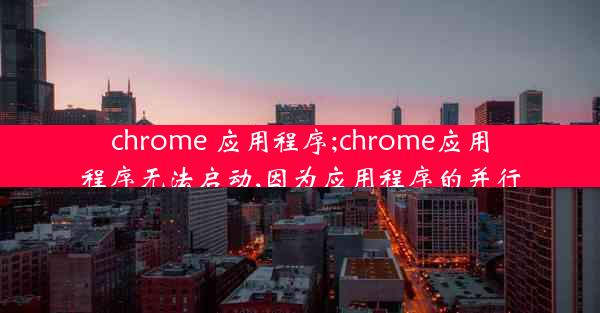 chrome 应用程序;chrome应用程序无法启动,因为应用程序的并行