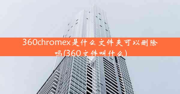 360chromex是什么文件夹可以删除吗(360文件叫什么)