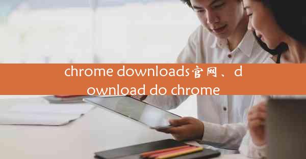 chrome downloads官网、download do chrome