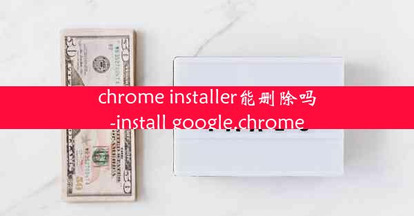 chrome installer能删除吗-install google.chrome