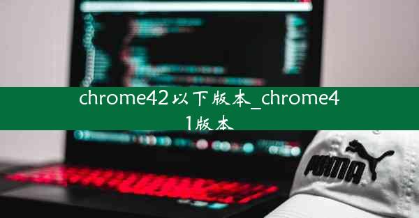 chrome42以下版本_chrome41版本