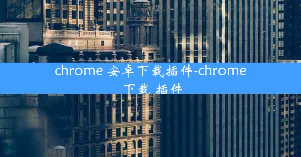 chrome 安卓下载插件-chrome 下载 插件