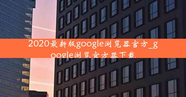 2020最新版google浏览器官方_google浏览官方器下载