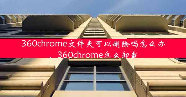 360chrome文件夹可以删除吗怎么办、360chrome怎么卸载