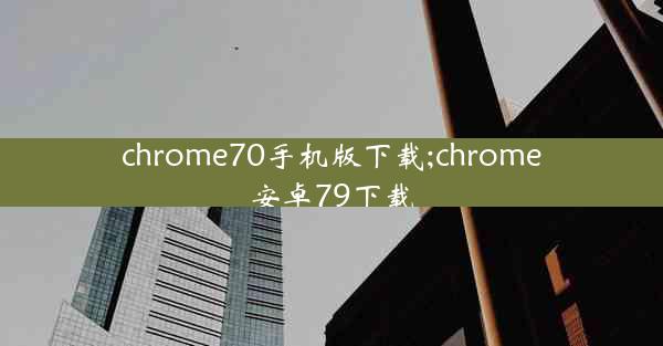 chrome70手机版下载;chrome安卓79下载