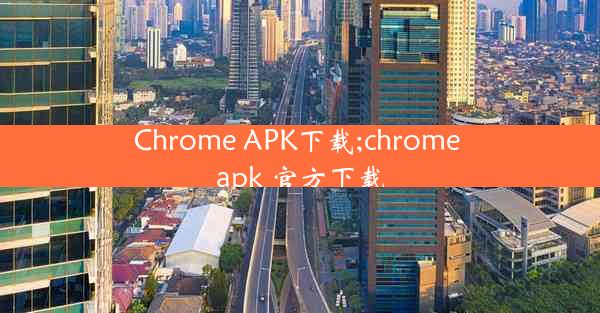 Chrome APK下载;chrome apk 官方下载