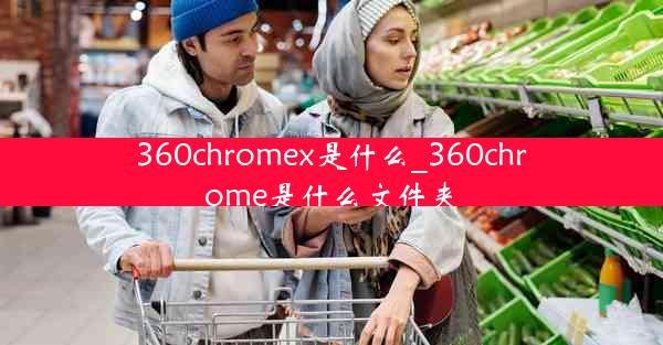 360chromex是什么_360chrome是什么文件夹