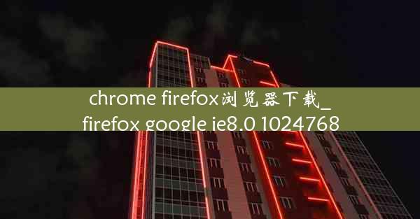 chrome firefox浏览器下载_firefox google ie8.0 1024768