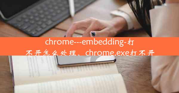 chrome---embedding-打不开怎么处理、chrome.exe打不开