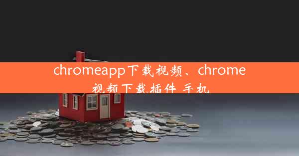 chromeapp下载视频、chrome视频下载插件 手机