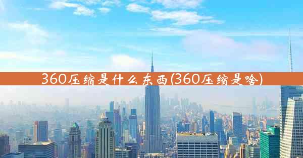 360压缩是什么东西(360压缩是啥)