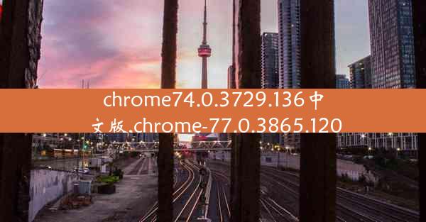 chrome74.0.3729.136中文版,chrome-77.0.3865.120