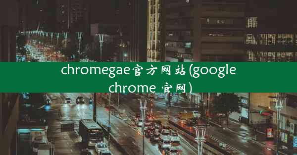 chromegae官方网站(google chrome 官网)