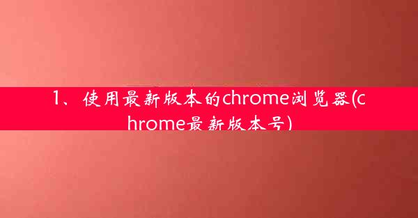 1、使用最新版本的chrome浏览器(chrome最新版本号)