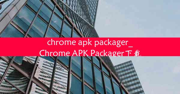 chrome apk packager_Chrome APK Packager下载