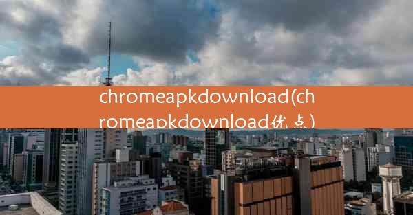 chromeapkdownload(chromeapkdownload优点)