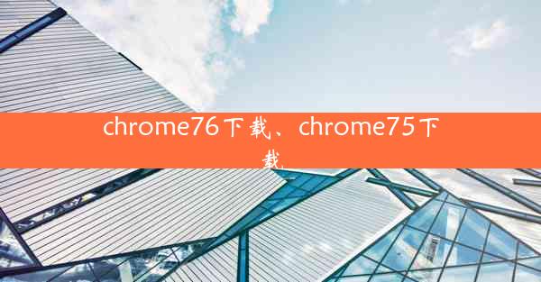 chrome76下载、chrome75下载