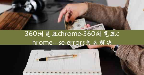 360浏览器chrome-360浏览器chrome---se-errors怎么解决