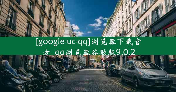 [google-uc-qq]浏览器下载官方_qq浏览器谷歌版9.0.2