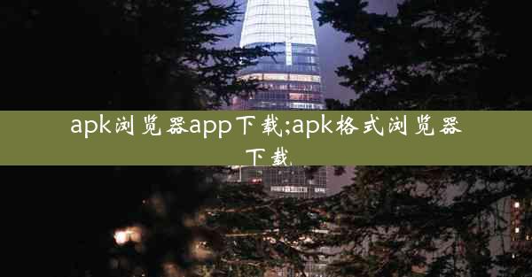 apk浏览器app下载;apk格式浏览器下载