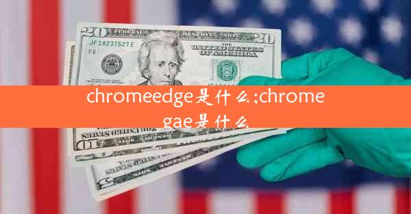 chromeedge是什么;chromegae是什么