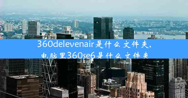 360delevenair是什么文件夹,电脑里360se6是什么文件夹