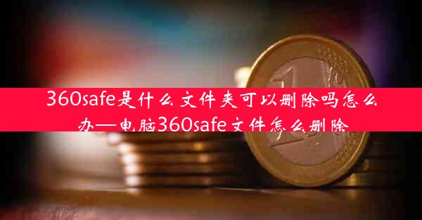 360safe是什么文件夹可以删除吗怎么办—电脑360safe文件怎么删除