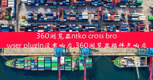 360浏览器ntko cross browser plugin没有响应,360浏览器插件无响应