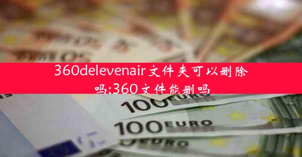 360delevenair文件夹可以删除吗;360文件能删吗