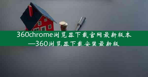 360chrome浏览器下载官网最新版本—360浏览器下载安装最新版