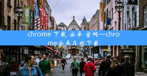 chrome 下载 安卓 官网—chrome安卓在线下载