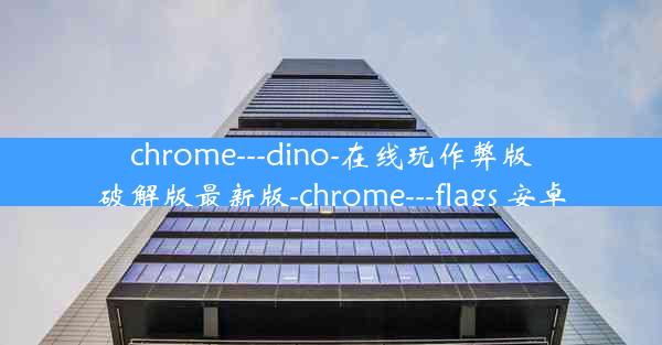 chrome---dino-在线玩作弊版破解版最新版-chrome---flags 安卓