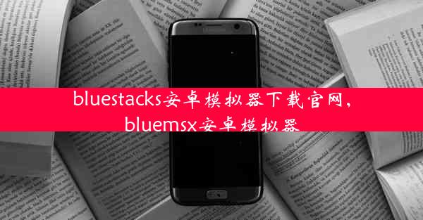 bluestacks安卓模拟器下载官网,bluemsx安卓模拟器