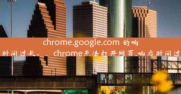 chrome.google.com 的响应时间过长。、chrome无法打开网页,响应时间过长