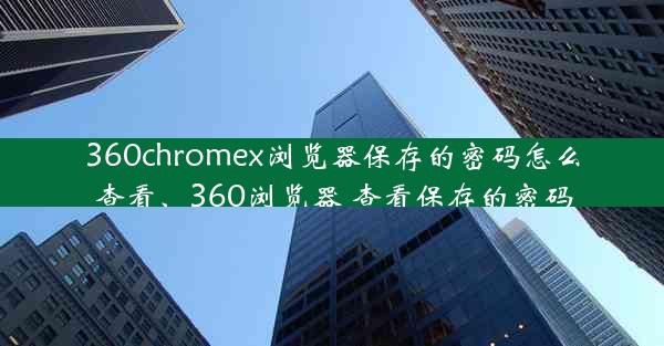 360chromex浏览器保存的密码怎么查看、360浏览器 查看保存的密码