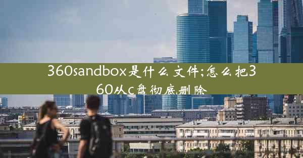 360sandbox是什么文件;怎么把360从c盘彻底删除