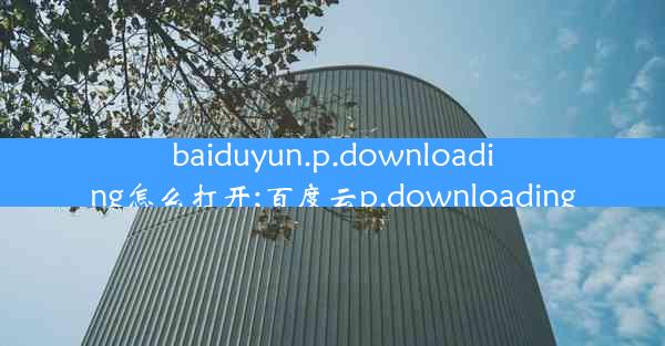 baiduyun.p.downloading怎么打开;百度云p.downloading