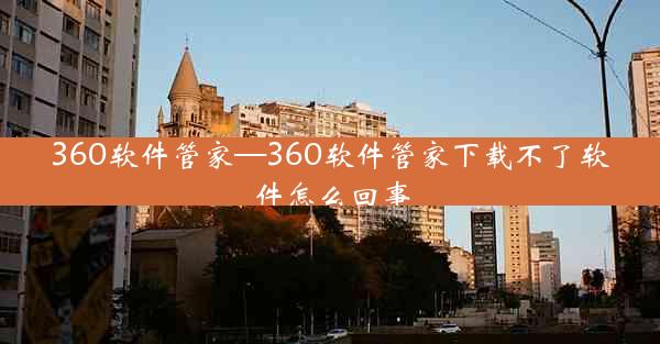 360软件管家—360软件管家下载不了软件怎么回事