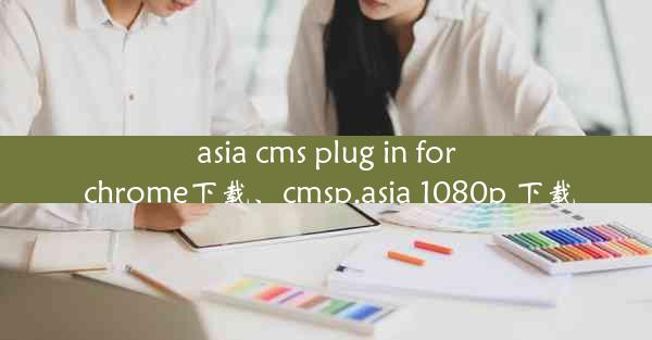 asia cms plug in for chrome下载、cmsp.asia 1080p 下载