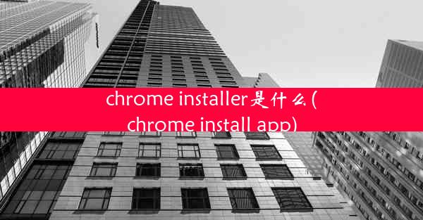 chrome installer是什么(chrome install app)