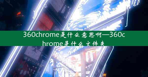 360chrome是什么意思啊—360chrome是什么文件夹