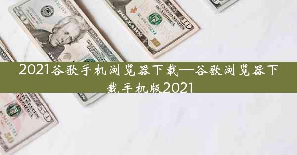 2021谷歌手机浏览器下载—谷歌浏览器下载手机版2021