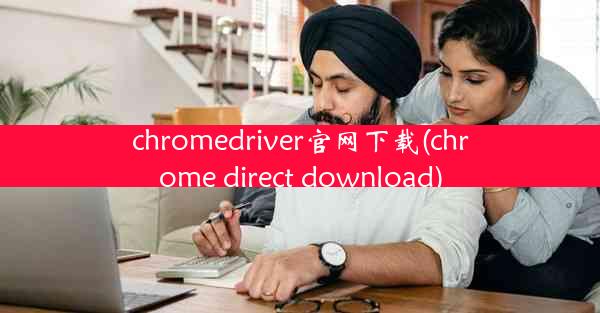 chromedriver官网下载(chrome direct download)