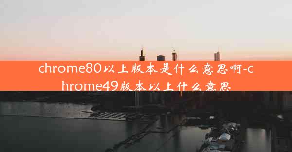 chrome80以上版本是什么意思啊-chrome49版本以上什么意思