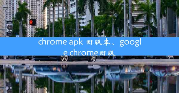 chrome apk 旧版本、google chrome旧版