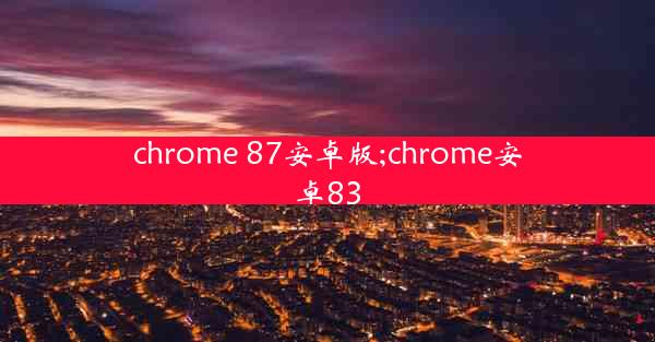 chrome 87安卓版;chrome安卓83