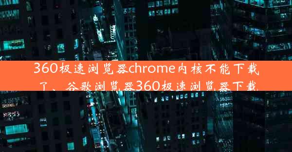 360极速浏览器chrome内核不能下载了、谷歌浏览器360极速浏览器下载