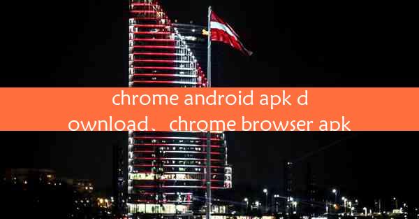 chrome android apk download、chrome browser apk