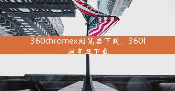 360chromex浏览器下载、360l浏览器下载