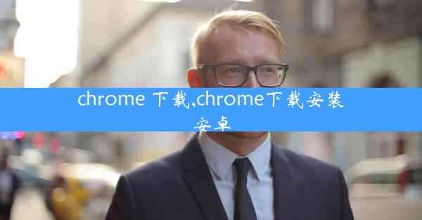 chrome 下载,chrome下载安装安卓